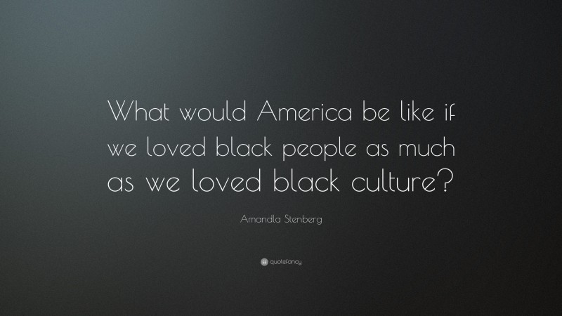 Amandla Stenberg Quote: “What would America be like if we loved black people as much as we loved black culture?”