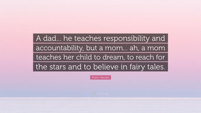 Kristin Hannah Quote: “A dad... he teaches responsibility and accountability, but a mom... ah, a mom teaches her child to dream, to reach for the stars and to believe in fairy tales.”