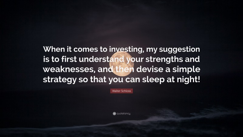 Walter Schloss Quote: “When it comes to investing, my suggestion is to first understand your strengths and weaknesses, and then devise a simple strategy so that you can sleep at night!”