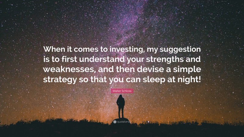 Walter Schloss Quote: “When it comes to investing, my suggestion is to first understand your strengths and weaknesses, and then devise a simple strategy so that you can sleep at night!”
