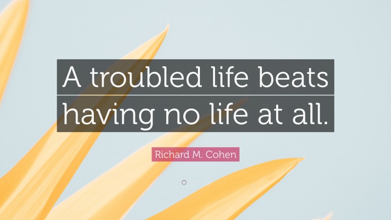 Richard M. Cohen Quote: “A troubled life beats having no life at all.”