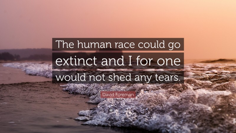 David Foreman Quote: “The human race could go extinct and I for one would not shed any tears.”