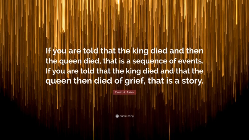David A. Aaker Quote: “If you are told that the king died and then the queen died, that is a sequence of events. If you are told that the king died and that the queen then died of grief, that is a story.”