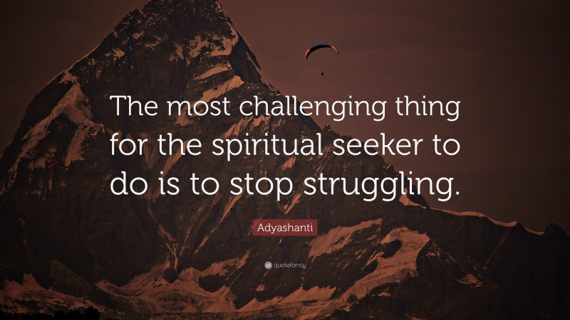 Adyashanti Quote: “The most challenging thing for the spiritual seeker to do is to stop struggling.”
