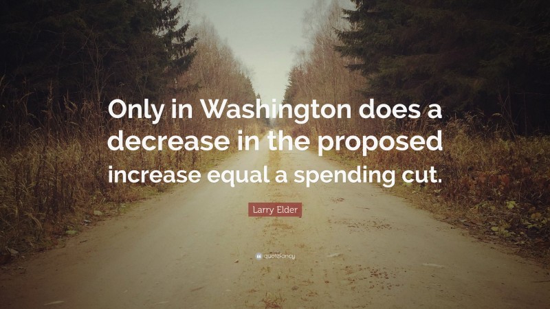 Larry Elder Quote: “Only in Washington does a decrease in the proposed increase equal a spending cut.”