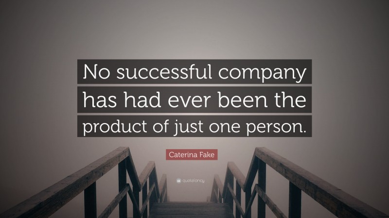 Caterina Fake Quote: “No successful company has had ever been the product of just one person.”