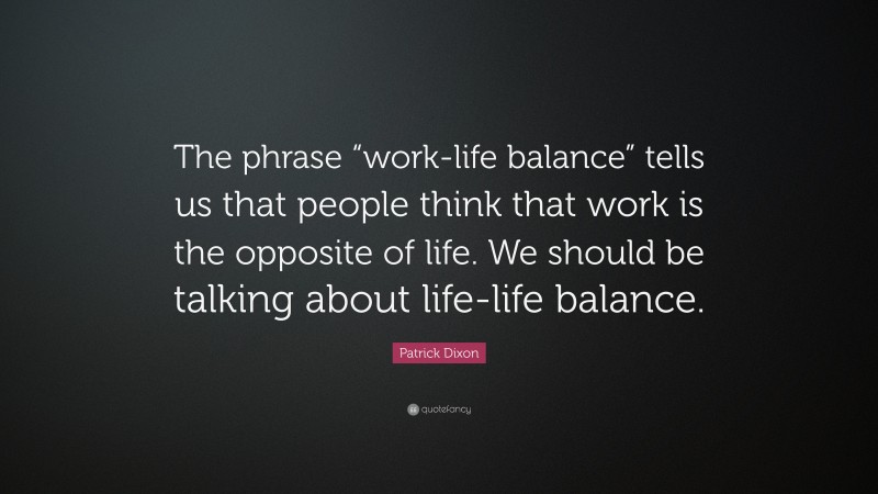Patrick Dixon Quote: “The phrase “work-life balance” tells us that people think that work is the opposite of life. We should be talking about life-life balance.”