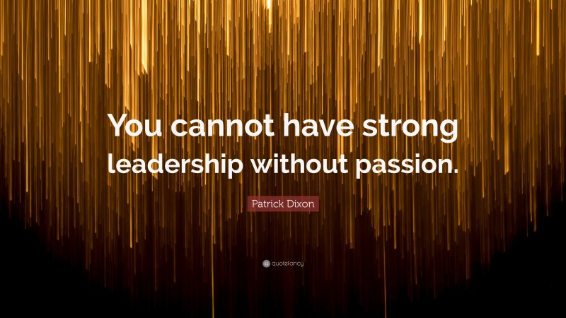 Patrick Dixon Quote: “You cannot have strong leadership without passion.”