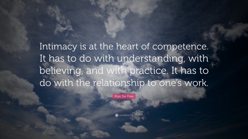 Max De Pree Quote: “Intimacy is at the heart of competence. It has to do with understanding, with believing, and with practice. It has to do with the relationship to one’s work.”