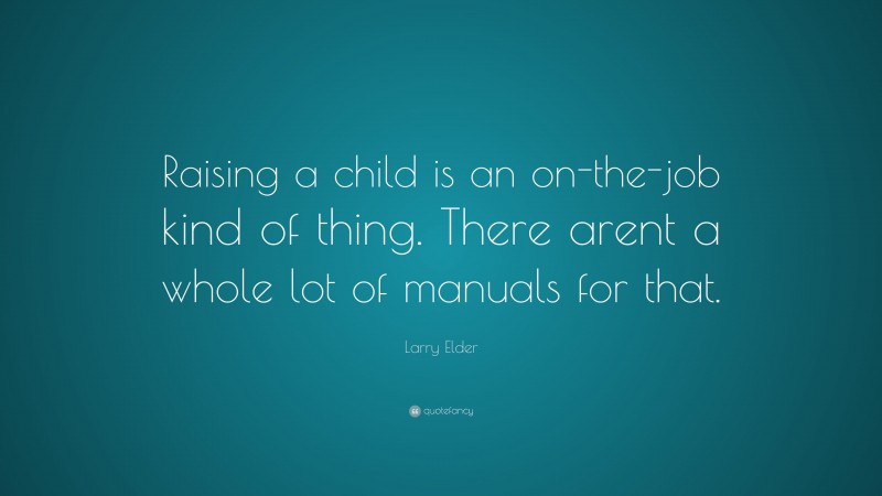 Larry Elder Quote: “Raising a child is an on-the-job kind of thing. There arent a whole lot of manuals for that.”