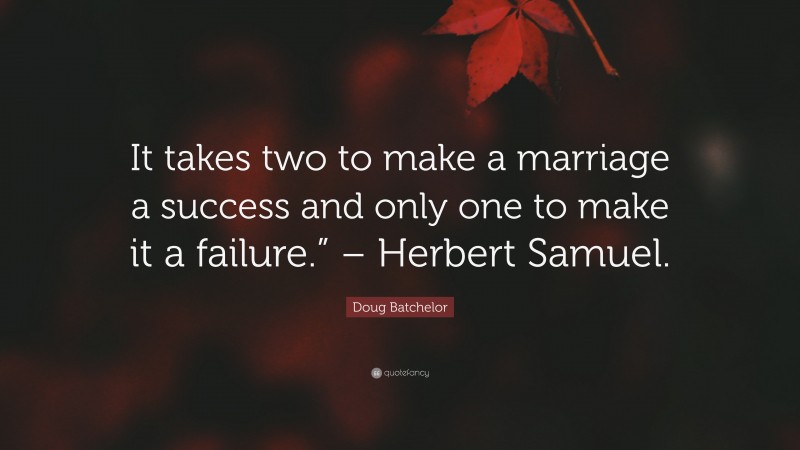 Doug Batchelor Quote: “It takes two to make a marriage a success and only one to make it a failure.” – Herbert Samuel.”