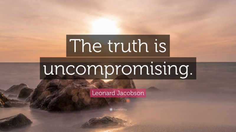 Leonard Jacobson Quote: “The truth is uncompromising.”
