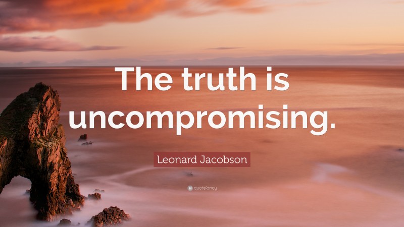 Leonard Jacobson Quote: “The truth is uncompromising.”