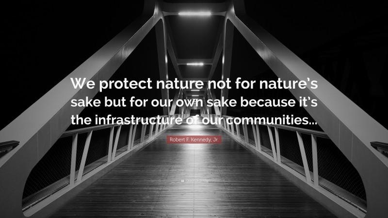 Robert F. Kennedy, Jr. Quote: “We protect nature not for nature’s sake but for our own sake because it’s the infrastructure of our communities...”