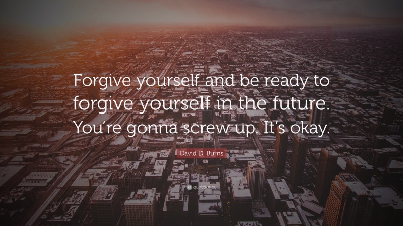 David D. Burns Quote: “Forgive yourself and be ready to forgive yourself in the future. You’re gonna screw up. It’s okay.”