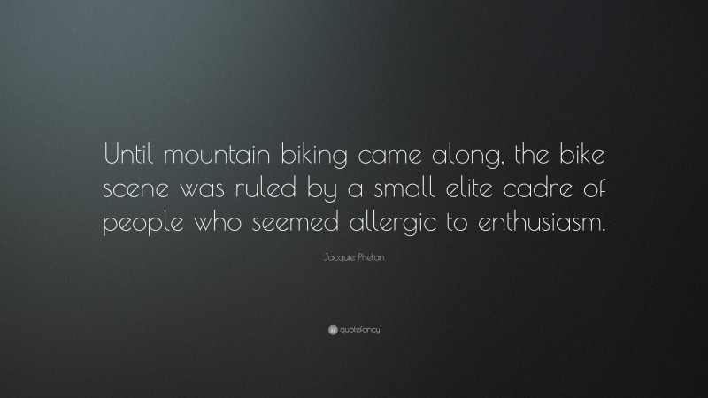 Jacquie Phelan Quote: “Until mountain biking came along, the bike scene was ruled by a small elite cadre of people who seemed allergic to enthusiasm.”