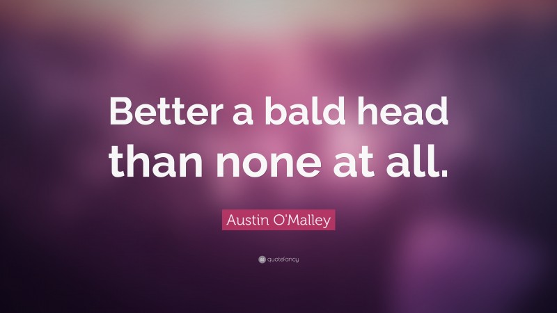 Austin O'Malley Quote: “Better a bald head than none at all.”