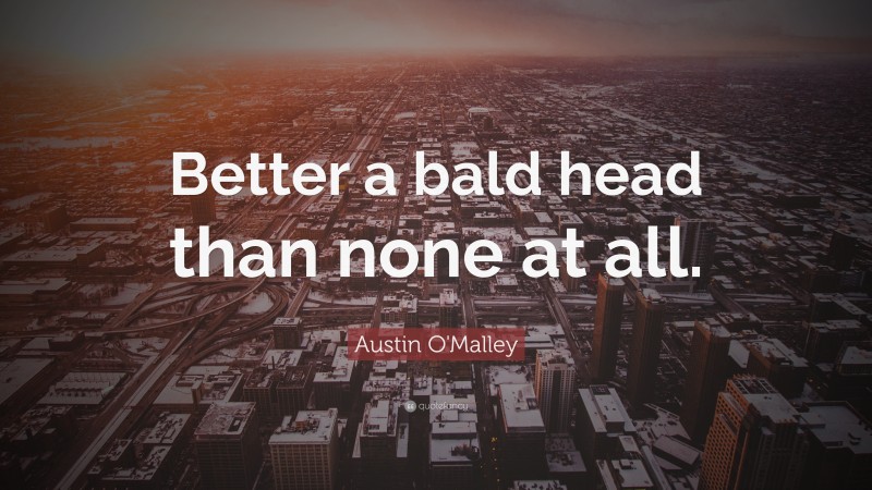 Austin O'Malley Quote: “Better a bald head than none at all.”