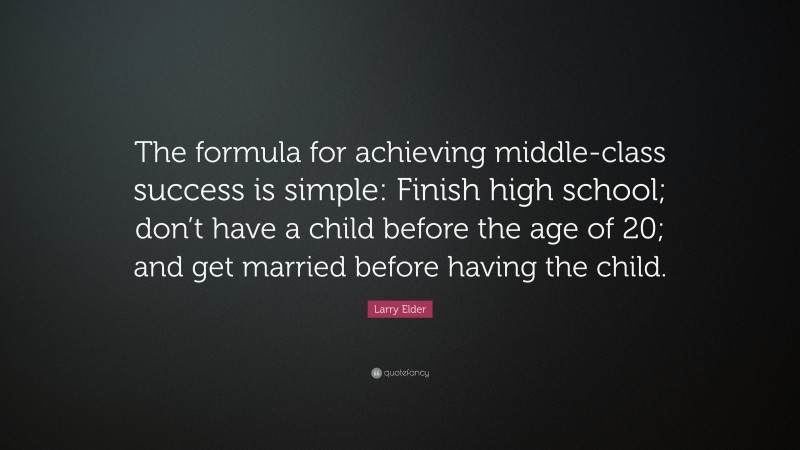 Larry Elder Quote: “The formula for achieving middle-class success is simple: Finish high school; don’t have a child before the age of 20; and get married before having the child.”