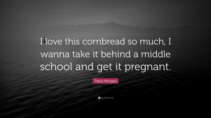 Tracy Morgan Quote: “I love this cornbread so much, I wanna take it behind a middle school and get it pregnant.”