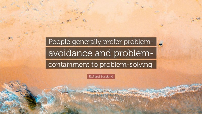 Richard Susskind Quote: “People generally prefer problem-avoidance and problem-containment to problem-solving.”