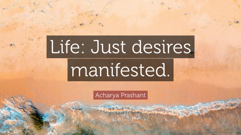 Acharya Prashant Quote: “Life: Just desires manifested.”