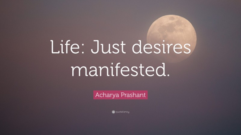 Acharya Prashant Quote: “Life: Just desires manifested.”