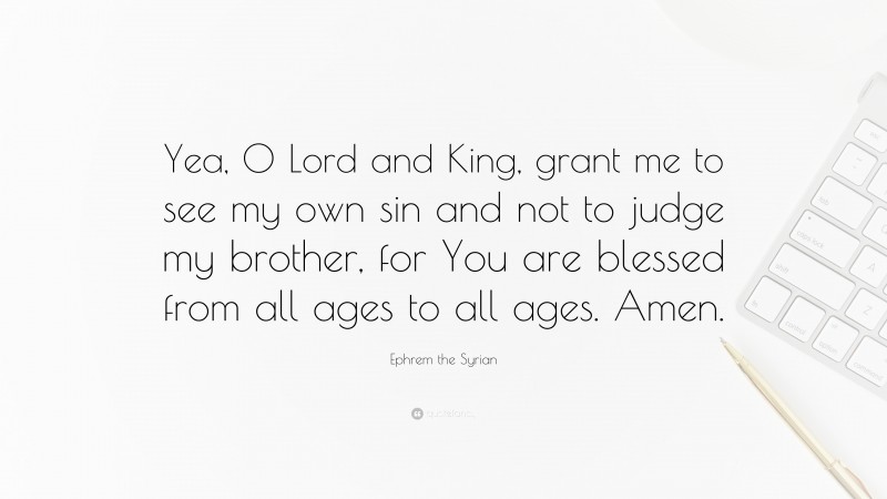 Ephrem the Syrian Quote: “Yea, O Lord and King, grant me to see my own sin and not to judge my brother, for You are blessed from all ages to all ages. Amen.”
