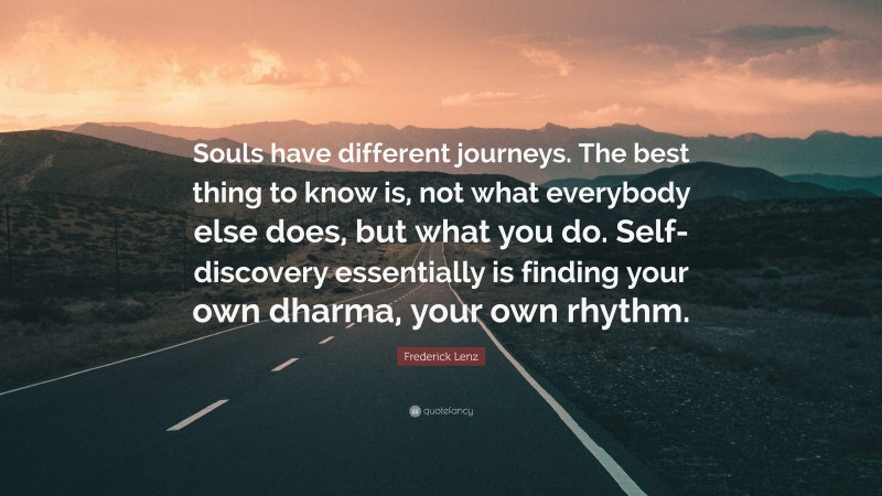 Frederick Lenz Quote: “Souls have different journeys. The best thing to know is, not what everybody else does, but what you do. Self-discovery essentially is finding your own dharma, your own rhythm.”