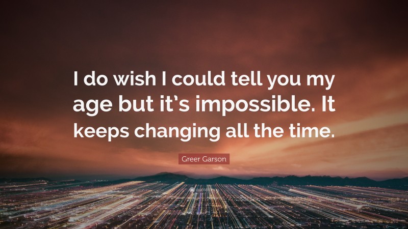 Greer Garson Quote: “I do wish I could tell you my age but it’s impossible. It keeps changing all the time.”