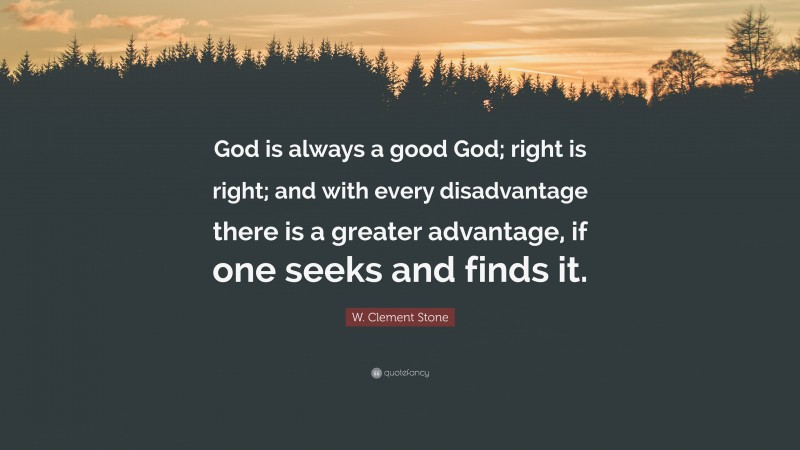 W. Clement Stone Quote: “God is always a good God; right is right; and with every disadvantage there is a greater advantage, if one seeks and finds it.”