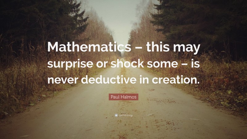 Paul Halmos Quote: “Mathematics – this may surprise or shock some – is never deductive in creation.”