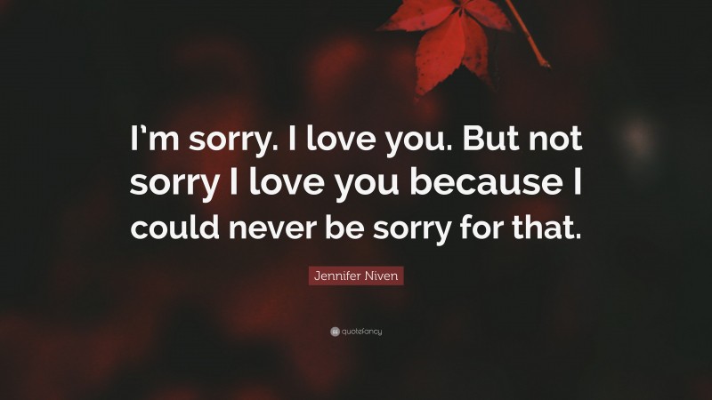 Jennifer Niven Quote: “I’m sorry. I love you. But not sorry I love you because I could never be sorry for that.”
