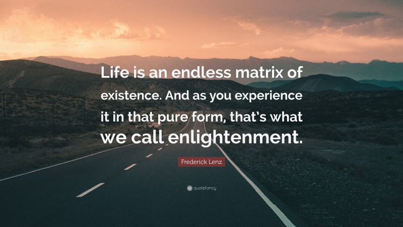 Frederick Lenz Quote: “Life is an endless matrix of existence. And as you experience it in that pure form, that’s what we call enlightenment.”