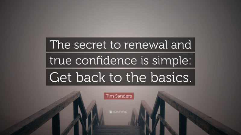 Tim Sanders Quote: “The secret to renewal and true confidence is simple: Get back to the basics.”