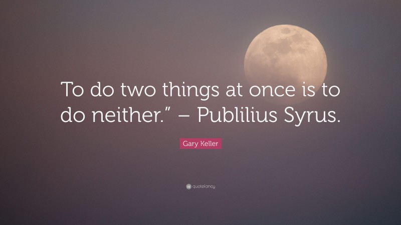 Gary Keller Quote: “To do two things at once is to do neither.” – Publilius Syrus.”