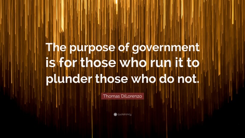 Thomas DiLorenzo Quote: “The purpose of government is for those who run it to plunder those who do not.”
