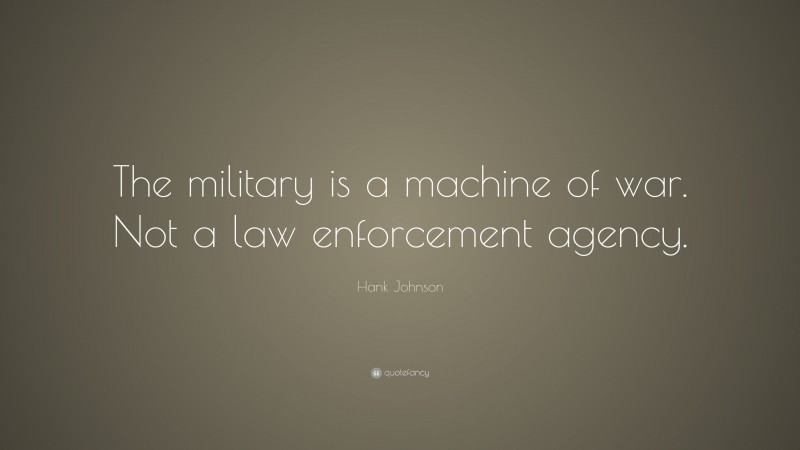 Hank Johnson Quote: “The military is a machine of war. Not a law enforcement agency.”