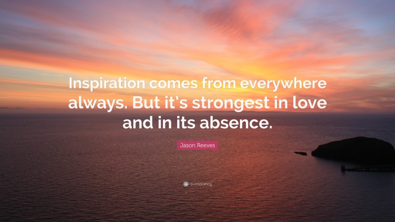 Jason Reeves Quote: “Inspiration comes from everywhere always. But it’s strongest in love and in its absence.”