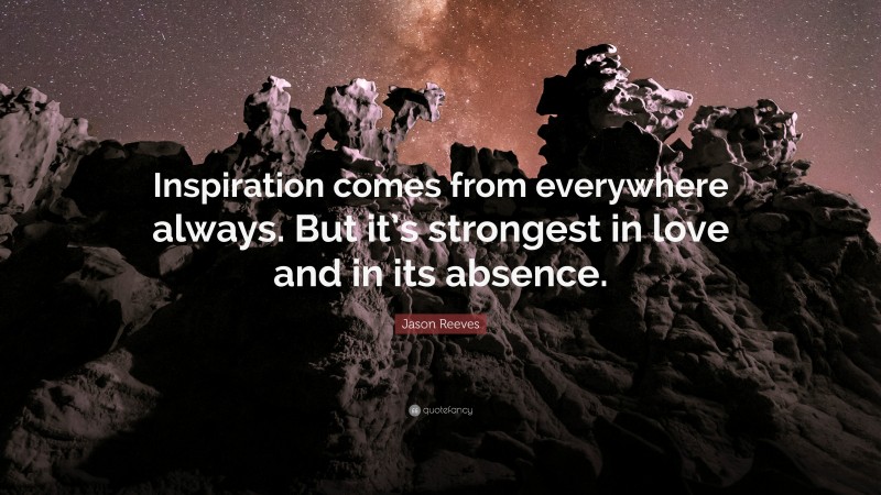 Jason Reeves Quote: “Inspiration comes from everywhere always. But it’s strongest in love and in its absence.”