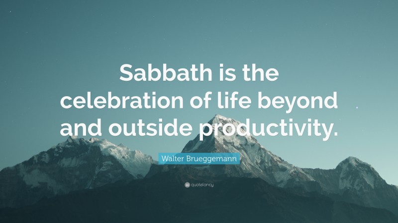 Walter Brueggemann Quote: “Sabbath is the celebration of life beyond and outside productivity.”