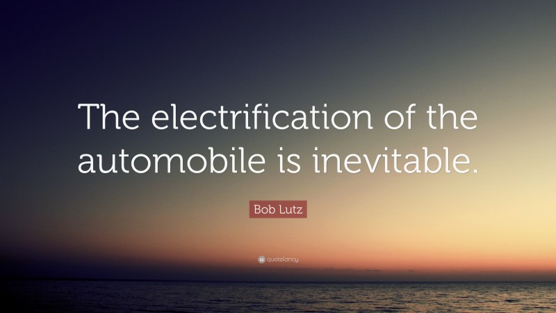 Bob Lutz Quote: “The electrification of the automobile is inevitable.”