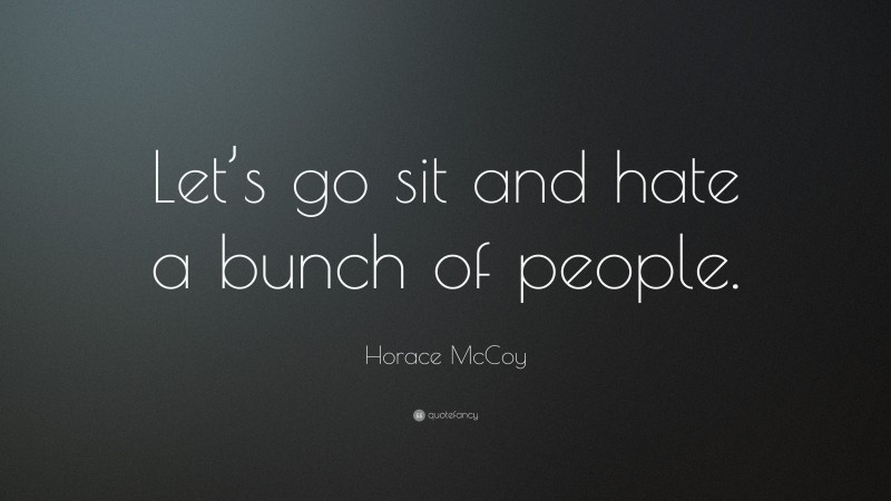 Horace McCoy Quote: “Let’s go sit and hate a bunch of people.”
