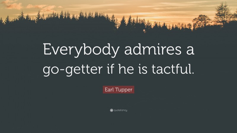 Earl Tupper Quote: “Everybody admires a go-getter if he is tactful.”