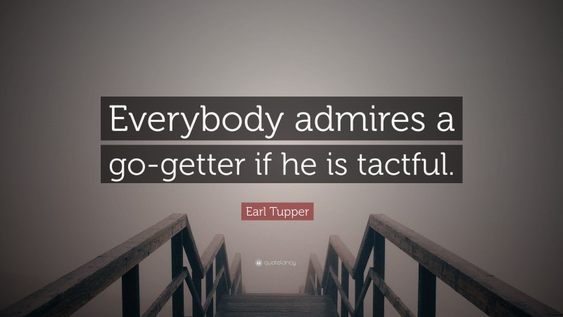 Earl Tupper Quote: “Everybody admires a go-getter if he is tactful.”