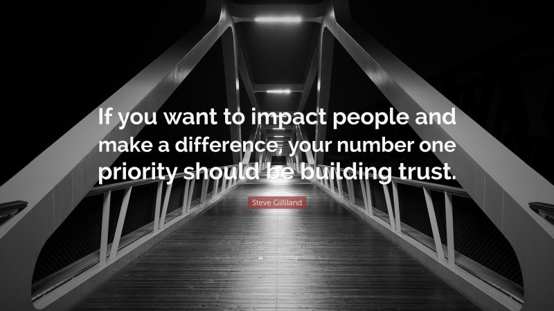 Steve Gilliland Quote: “If you want to impact people and make a difference, your number one priority should be building trust.”