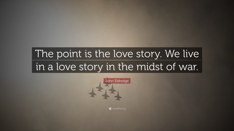 John Eldredge Quote: “The point is the love story. We live in a love story in the midst of war.”