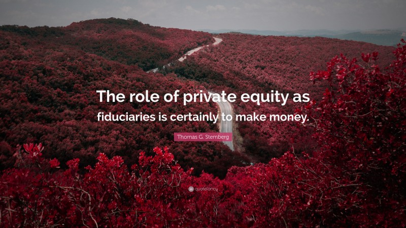 Thomas G. Stemberg Quote: “The role of private equity as fiduciaries is certainly to make money.”