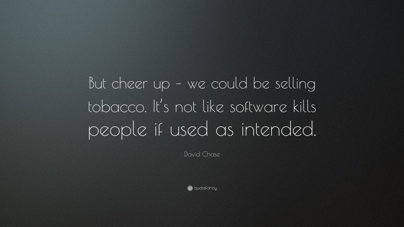 David Chase Quote: “But cheer up – we could be selling tobacco. It’s not like software kills people if used as intended.”
