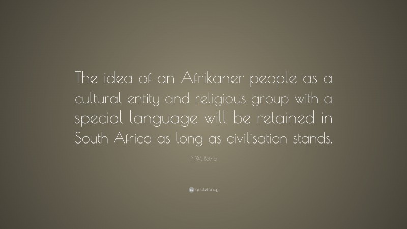 P. W. Botha Quote: “The idea of an Afrikaner people as a cultural entity and religious group with a special language will be retained in South Africa as long as civilisation stands.”